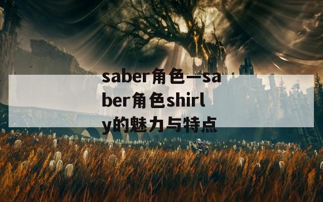 saber角色—saber角色shirly的魅力与特点
