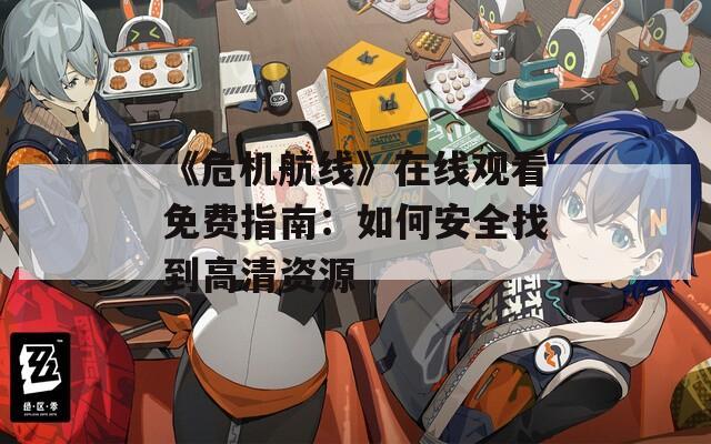 《危机航线》在线观看免费指南：如何安全找到高清资源