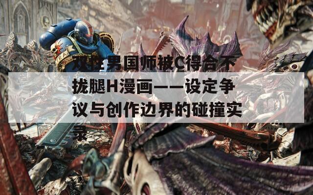 双性男国师被C得合不拢腿H漫画——设定争议与创作边界的碰撞实录