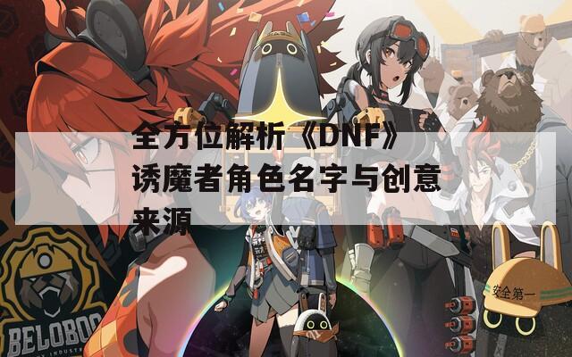 全方位解析《DNF》诱魔者角色名字与创意来源