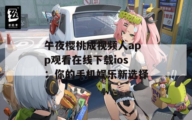 午夜樱桃成视频人app观看在线下载ios：你的手机娱乐新选择