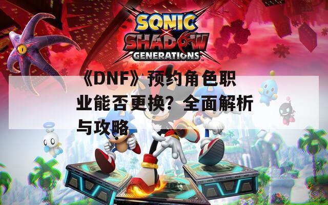 《DNF》预约角色职业能否更换？全面解析与攻略