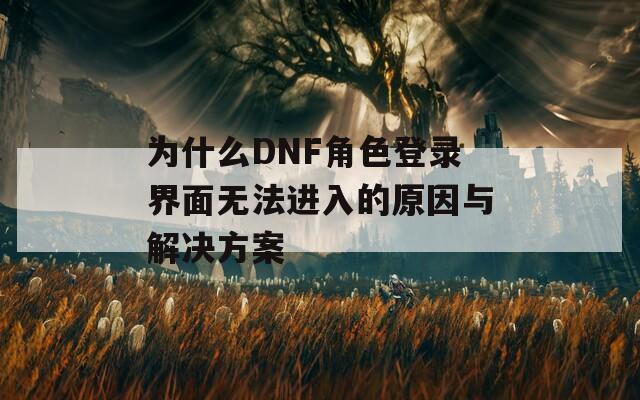 为什么DNF角色登录界面无法进入的原因与解决方案
