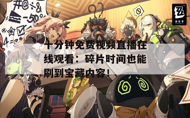 十分钟免费视频直播在线观看：碎片时间也能刷到宝藏内容！
