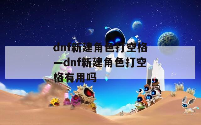 dnf新建角色打空格—dnf新建角色打空格有用吗
