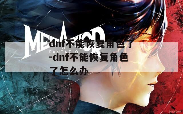 dnf不能恢复角色了-dnf不能恢复角色了怎么办