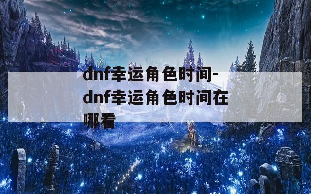 dnf幸运角色时间-dnf幸运角色时间在哪看