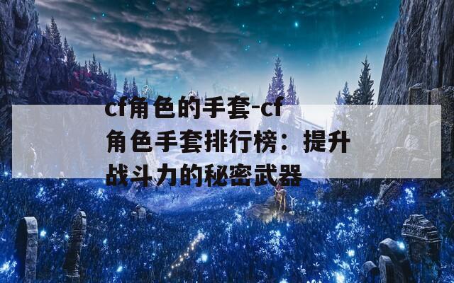 cf角色的手套-cf角色手套排行榜：提升战斗力的秘密武器