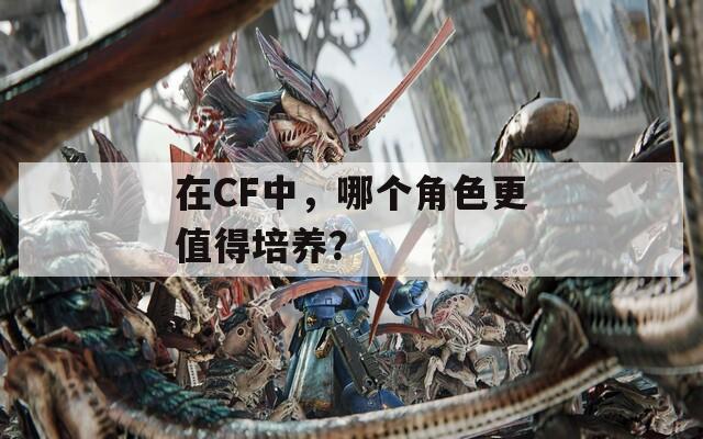 在CF中，哪个角色更值得培养？