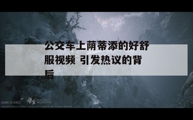 公交车上荫蒂添的好舒服视频 引发热议的背后