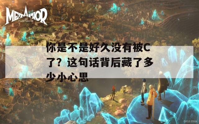 你是不是好久没有被C了？这句话背后藏了多少小心思