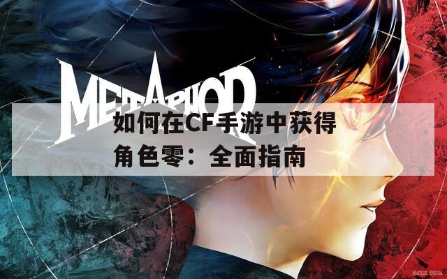 如何在CF手游中获得角色零：全面指南