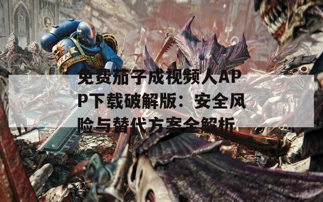 免费茄子成视频人APP下载破解版：安全风险与替代方案全解析