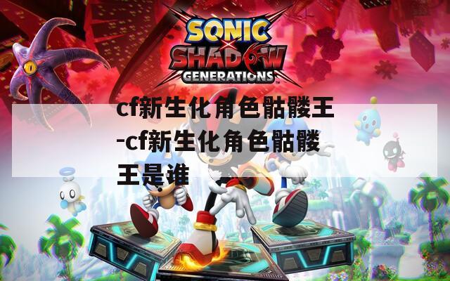 cf新生化角色骷髅王-cf新生化角色骷髅王是谁