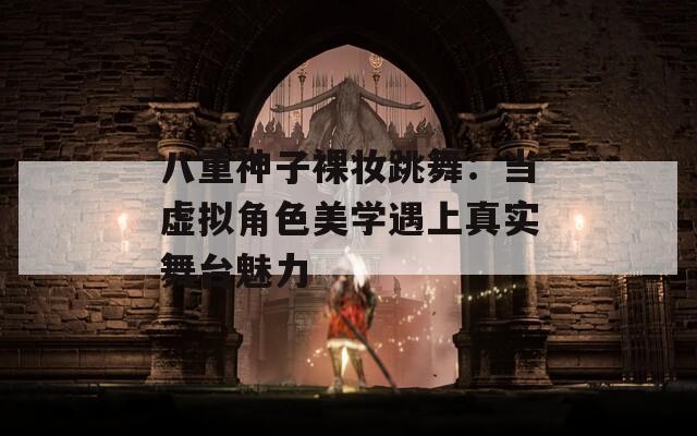 八重神子裸妆跳舞：当虚拟角色美学遇上真实舞台魅力