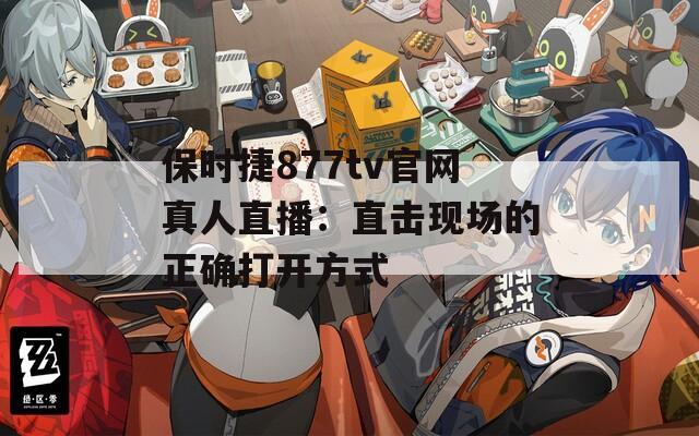 保时捷877tv官网真人直播：直击现场的正确打开方式