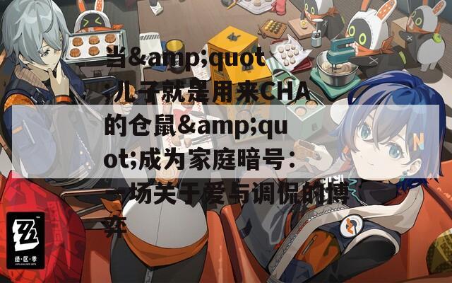 当&amp;quot;儿子就是用来CHA的仓鼠&amp;quot;成为家庭暗号：一场关于爱与调侃的博弈
