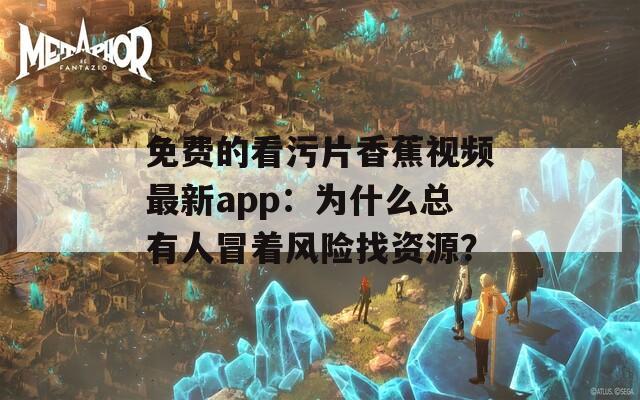免费的看污片香蕉视频最新app：为什么总有人冒着风险找资源？