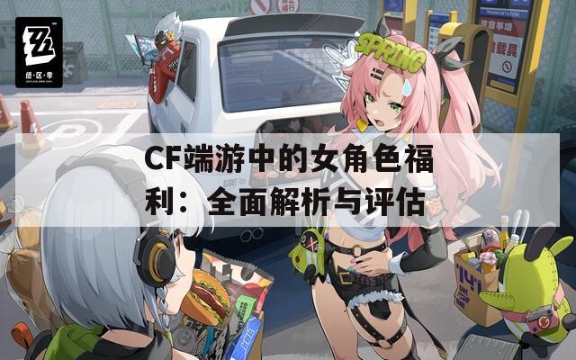 CF端游中的女角色福利：全面解析与评估