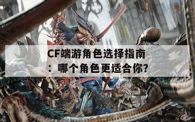 CF端游角色选择指南：哪个角色更适合你？