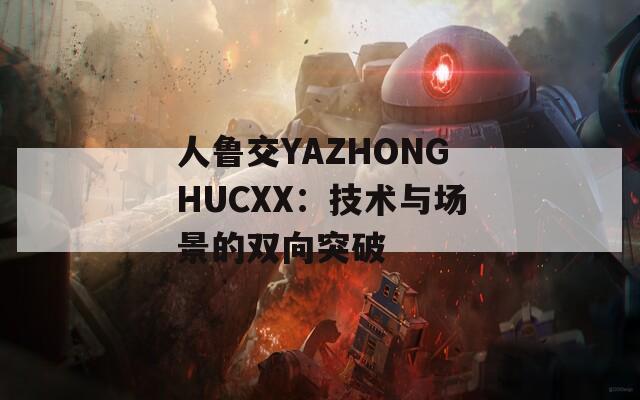 人鲁交YAZHONGHUCXX：技术与场景的双向突破
