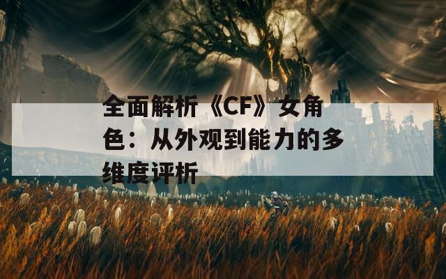 全面解析《CF》女角色：从外观到能力的多维度评析
