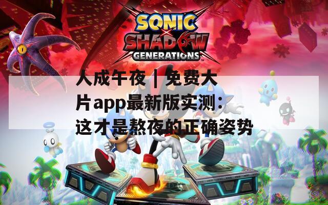人成午夜 | 免费大片app最新版实测：这才是熬夜的正确姿势