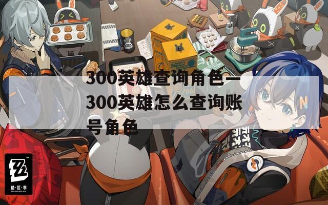 300英雄查询角色—300英雄怎么查询账号角色