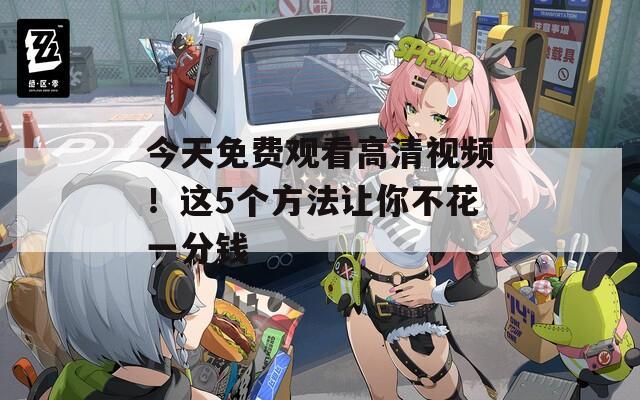 今天免费观看高清视频！这5个方法让你不花一分钱