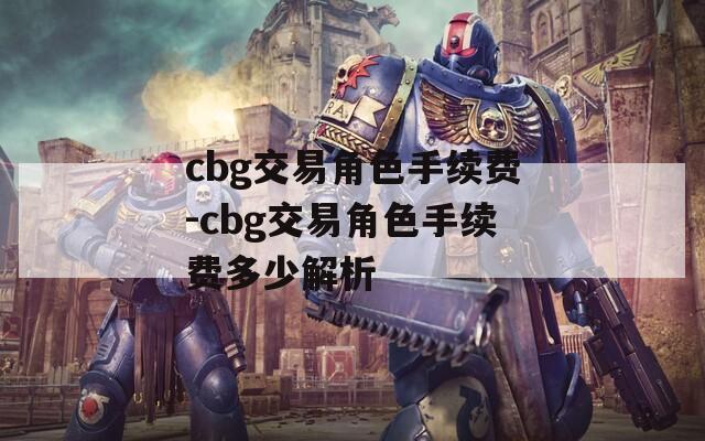 cbg交易角色手续费-cbg交易角色手续费多少解析