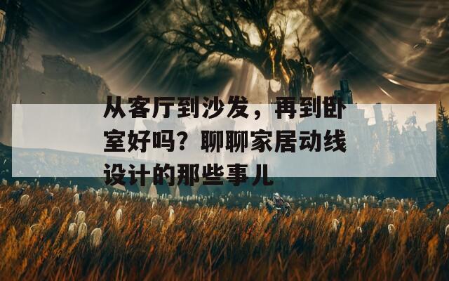 从客厅到沙发，再到卧室好吗？聊聊家居动线设计的那些事儿