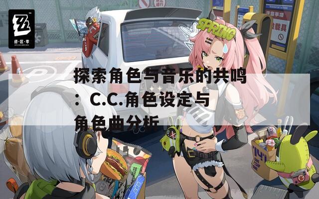 探索角色与音乐的共鸣：C.C.角色设定与角色曲分析