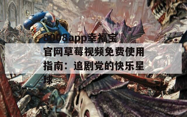 8008app幸福宝官网草莓视频免费使用指南：追剧党的快乐星球