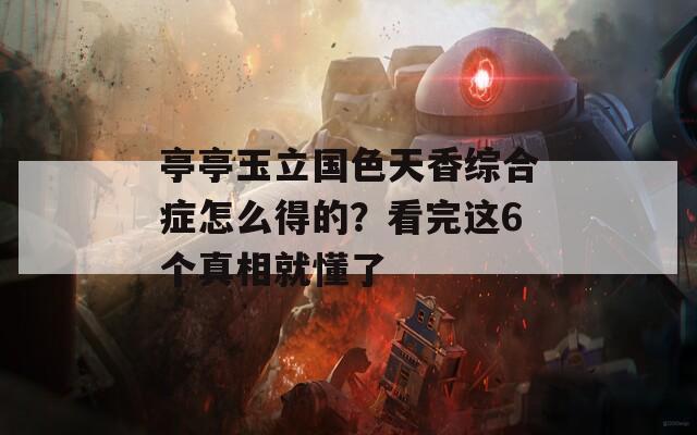 亭亭玉立国色天香综合症怎么得的？看完这6个真相就懂了