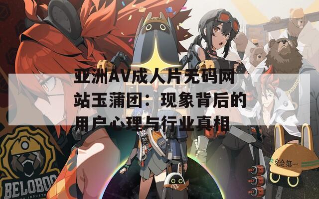 亚洲AV成人片无码网站玉蒲团：现象背后的用户心理与行业真相