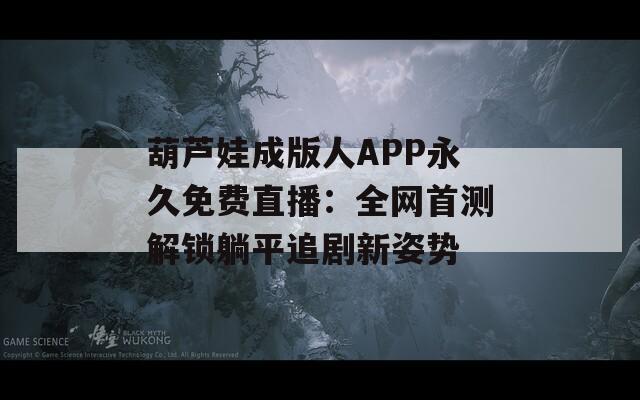 葫芦娃成版人APP永久免费直播：全网首测解锁躺平追剧新姿势
