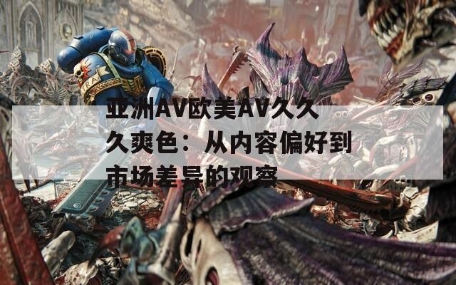 亚洲AV欧美AV久久久爽色：从内容偏好到市场差异的观察