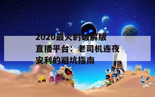 2020最火的破解版直播平台：老司机连夜安利的避坑指南