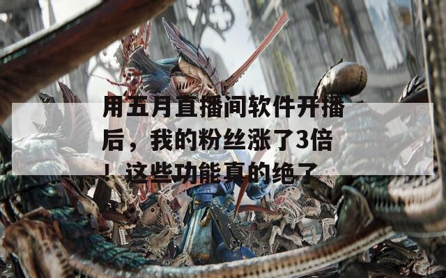 用五月直播间软件开播后，我的粉丝涨了3倍！这些功能真的绝了