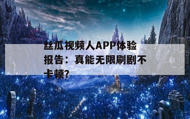 丝瓜视频人APP体验报告：真能无限刷剧不卡顿？