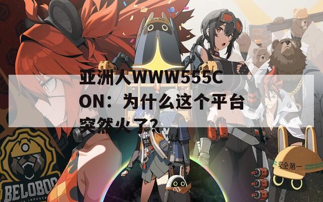 亚洲人WWW555CON：为什么这个平台突然火了？