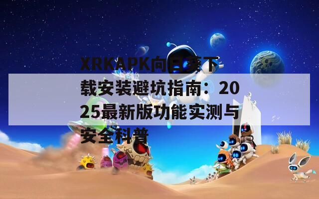 XRKAPK向日葵下载安装避坑指南：2025最新版功能实测与安全科普