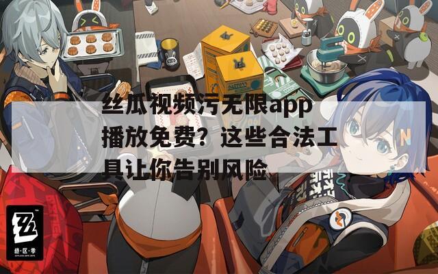 丝瓜视频污无限app播放免费？这些合法工具让你告别风险