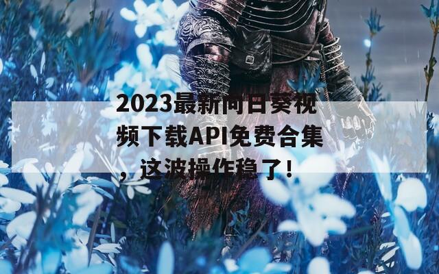 2023最新向日葵视频下载API免费合集，这波操作稳了！
