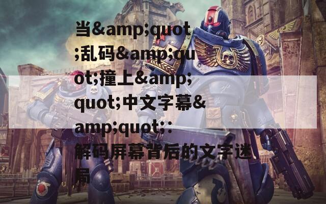 当&amp;quot;乱码&amp;quot;撞上&amp;quot;中文字幕&amp;quot;：解码屏幕背后的文字迷局