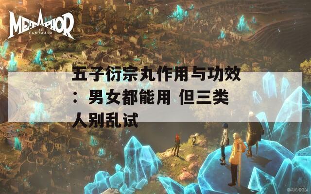 五子衍宗丸作用与功效：男女都能用 但三类人别乱试