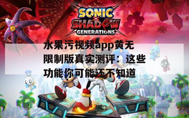 水果污视频app黄无限制版真实测评：这些功能你可能还不知道