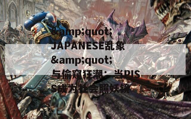 &amp;quot;JAPANESE乱象&amp;quot;与偷窥狂潮：当PISS成为社会照妖镜
