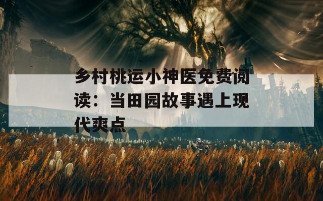 乡村桃运小神医免费阅读：当田园故事遇上现代爽点