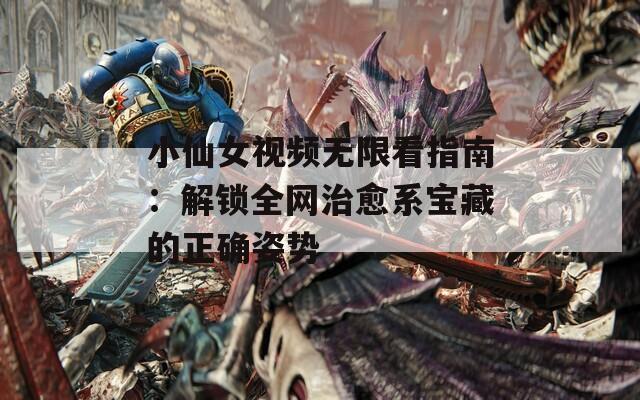 小仙女视频无限看指南：解锁全网治愈系宝藏的正确姿势